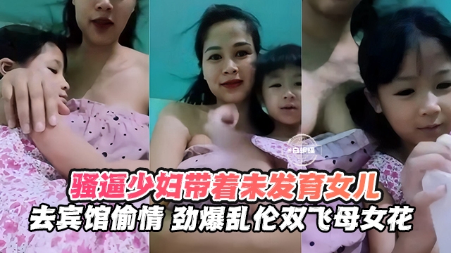【劲爆双飞-母女花】欲求不满骚逼少妇带着未发育的小学女儿去宾馆偷情，被小哥一起拿下！